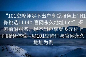 “101空降师足不出户享受服务上门任你挑选1114b.官网永久地址1.cc”探索前沿服务，足不出户享受多元化上门服务体验—以101空降师与官网永久地址为例