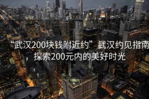 “武汉200块钱附近约”武汉约见指南，探索200元内的美好时光