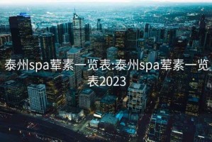 泰州spa荤素一览表:泰州spa荤素一览表2023