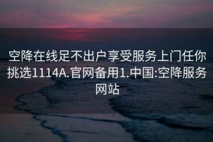 空降在线足不出户享受服务上门任你挑选1114A.官网备用1.中国:空降服务网站