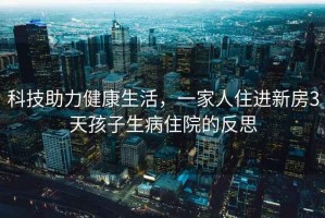 科技助力健康生活，一家人住进新房3天孩子生病住院的反思