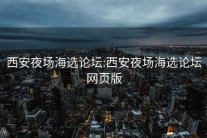 西安夜场海选论坛:西安夜场海选论坛网页版