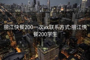 丽江快餐200一次vx联系方式:丽江快餐200学生