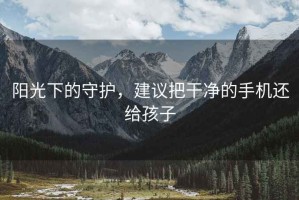 阳光下的守护，建议把干净的手机还给孩子