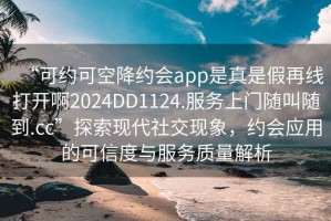 “可约可空降约会app是真是假再线打开啊2024DD1124.服务上门随叫随到.cc”探索现代社交现象，约会应用的可信度与服务质量解析