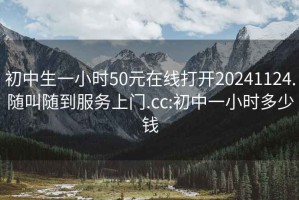 初中生一小时50元在线打开20241124.随叫随到服务上门.cc:初中一小时多少钱