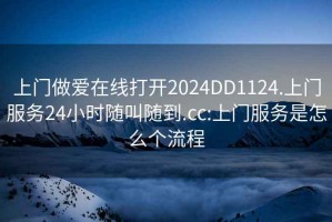 上门做爱在线打开2024DD1124.上门服务24小时随叫随到.cc:上门服务是怎么个流程