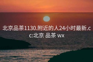 北京品茶1130.附近的人24小时最新.cc:北京 品茶 wx