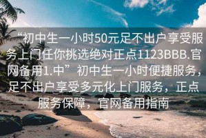 “初中生一小时50元足不出户享受服务上门任你挑选绝对正点1123BBB.官网备用1.中”初中生一小时便捷服务，足不出户享受多元化上门服务，正点服务保障，官网备用指南