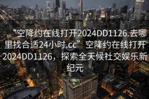 “空降约在线打开2024DD1126.去哪里找合适24小时.cc”空降约在线打开2024DD1126，探索全天候社交娱乐新纪元