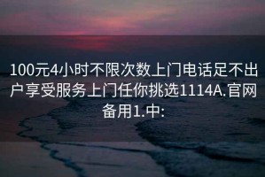 100元4小时不限次数上门电话足不出户享受服务上门任你挑选1114A.官网备用1.中: