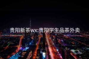 贵阳新茶wx:贵阳学生品茶外卖