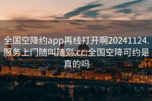 全国空降约app再线打开啊20241124.服务上门随叫随到.cc:全国空降可约是真的吗