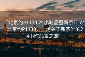 “北京约P1130.24小时品鉴新茶叶.cc”北京约P1130，一场关于新茶叶的24小时品鉴之旅