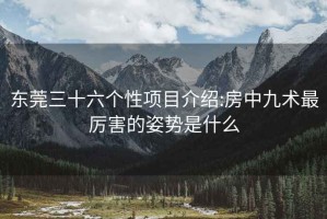 东莞三十六个性项目介绍:房中九术最厉害的姿势是什么