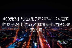 400元3小时在线打开20241124.喜欢的妹子24小时.cc:400块两小时服务是真的吗