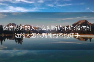 微信附近的人怎么判断约不约:微信附近的人怎么判断约不约知乎