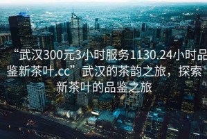 “武汉300元3小时服务1130.24小时品鉴新茶叶.cc”武汉的茶韵之旅，探索新茶叶的品鉴之旅