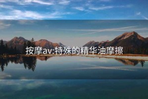 按摩av:特殊的精华油摩擦