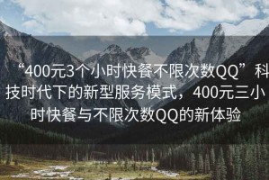 “400元3个小时快餐不限次数QQ”科技时代下的新型服务模式，400元三小时快餐与不限次数QQ的新体验