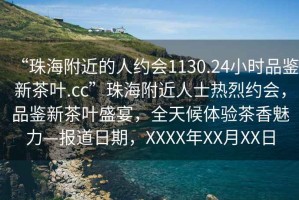 “珠海附近的人约会1130.24小时品鉴新茶叶.cc”珠海附近人士热烈约会，品鉴新茶叶盛宴，全天候体验茶香魅力—报道日期，XXXX年XX月XX日