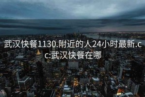 武汉快餐1130.附近的人24小时最新.cc:武汉快餐在哪