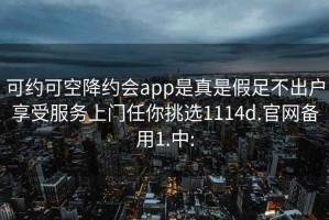 可约可空降约会app是真是假足不出户享受服务上门任你挑选1114d.官网备用1.中: