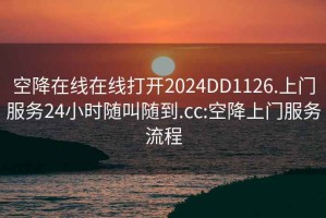 空降在线在线打开2024DD1126.上门服务24小时随叫随到.cc:空降上门服务流程