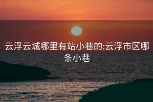 云浮云城哪里有站小巷的:云浮市区哪条小巷