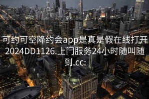 可约可空降约会app是真是假在线打开2024DD1126.上门服务24小时随叫随到.cc: