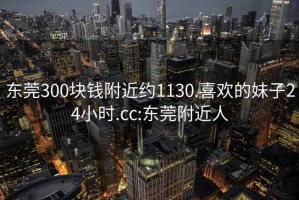 东莞300块钱附近约1130.喜欢的妹子24小时.cc:东莞附近人