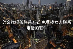 怎么找喝茶联系方式:免费找女人联系电话的软件