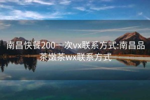 南昌快餐200一次vx联系方式:南昌品茶嫩茶wx联系方式