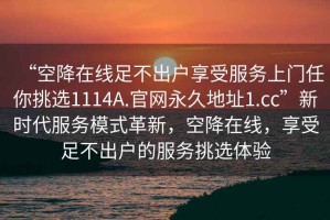 “空降在线足不出户享受服务上门任你挑选1114A.官网永久地址1.cc”新时代服务模式革新，空降在线，享受足不出户的服务挑选体验