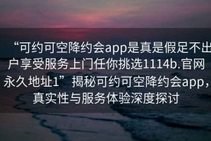 “可约可空降约会app是真是假足不出户享受服务上门任你挑选1114b.官网永久地址1”揭秘可约可空降约会app，真实性与服务体验深度探讨