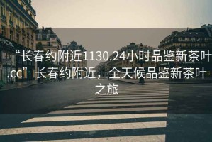 “长春约附近1130.24小时品鉴新茶叶.cc”长春约附近，全天候品鉴新茶叶之旅