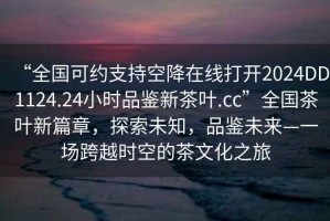 “全国可约支持空降在线打开2024DD1124.24小时品鉴新茶叶.cc”全国茶叶新篇章，探索未知，品鉴未来—一场跨越时空的茶文化之旅