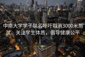 中南大学学子联名呼吁取消3000米测试，关注学生体质，倡导健康公平