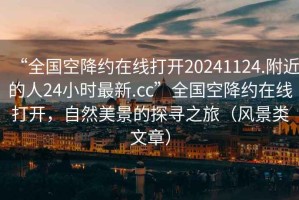 “全国空降约在线打开20241124.附近的人24小时最新.cc”全国空降约在线打开，自然美景的探寻之旅（风景类文章）