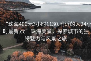 “珠海400元3小时1130.附近的人24小时最新.cc”珠海美景，探索城市的独特魅力与风景之旅