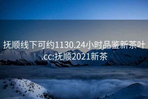 抚顺线下可约1130.24小时品鉴新茶叶.cc:抚顺2021新茶