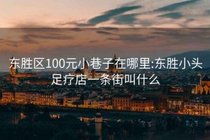 东胜区100元小巷子在哪里:东胜小头足疗店一条街叫什么