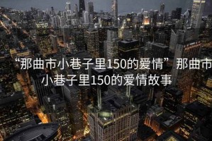 “那曲市小巷子里150的爱情”那曲市小巷子里150的爱情故事