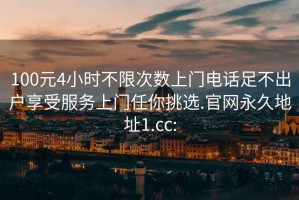 100元4小时不限次数上门电话足不出户享受服务上门任你挑选.官网永久地址1.cc: