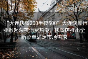 “大连快餐200半夜500”大连快餐行业掀起深夜消费热潮，快餐店推出全新菜单满足市场需求