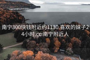 南宁300块钱附近约1130.喜欢的妹子24小时.cc:南宁附近人