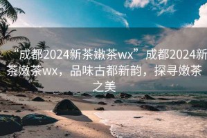 “成都2024新茶嫩茶wx”成都2024新茶嫩茶wx，品味古都新韵，探寻嫩茶之美