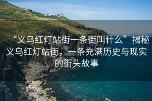 “义乌红灯站街一条街叫什么”揭秘义乌红灯站街，一条充满历史与现实的街头故事