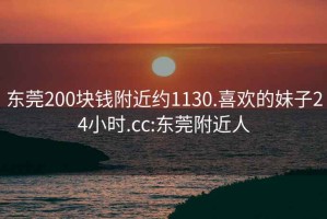 东莞200块钱附近约1130.喜欢的妹子24小时.cc:东莞附近人