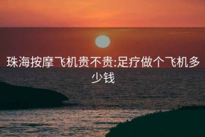 珠海按摩飞机贵不贵:足疗做个飞机多少钱